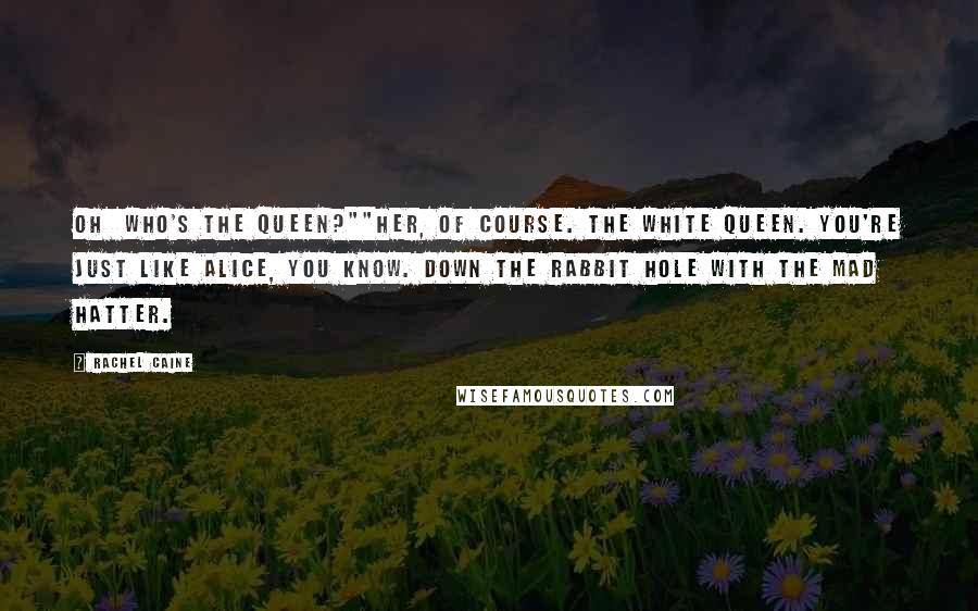 Rachel Caine Quotes: Oh who's the Queen?""Her, of course. The White Queen. You're just like Alice, you know. Down the rabbit hole with the Mad Hatter.