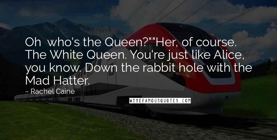 Rachel Caine Quotes: Oh  who's the Queen?""Her, of course. The White Queen. You're just like Alice, you know. Down the rabbit hole with the Mad Hatter.