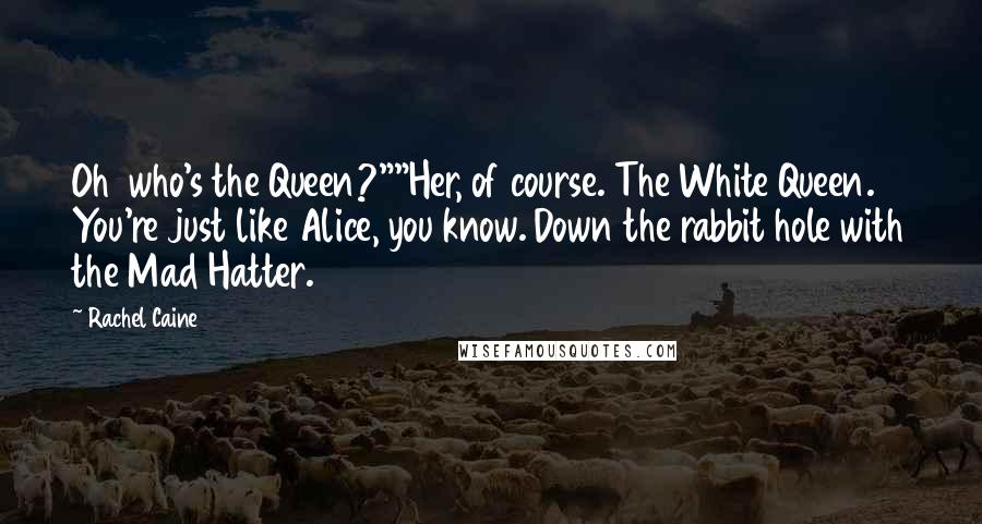 Rachel Caine Quotes: Oh who's the Queen?""Her, of course. The White Queen. You're just like Alice, you know. Down the rabbit hole with the Mad Hatter.