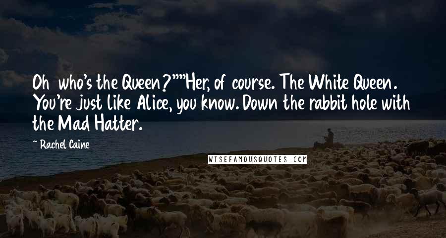 Rachel Caine Quotes: Oh  who's the Queen?""Her, of course. The White Queen. You're just like Alice, you know. Down the rabbit hole with the Mad Hatter.