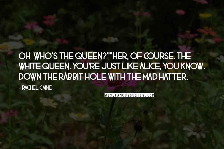 Rachel Caine Quotes: Oh who's the Queen?""Her, of course. The White Queen. You're just like Alice, you know. Down the rabbit hole with the Mad Hatter.
