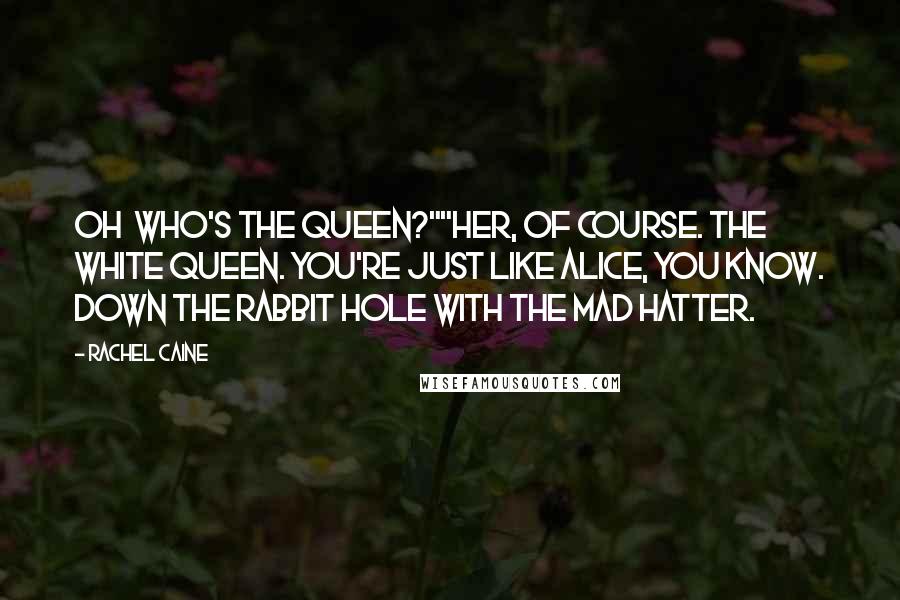 Rachel Caine Quotes: Oh  who's the Queen?""Her, of course. The White Queen. You're just like Alice, you know. Down the rabbit hole with the Mad Hatter.