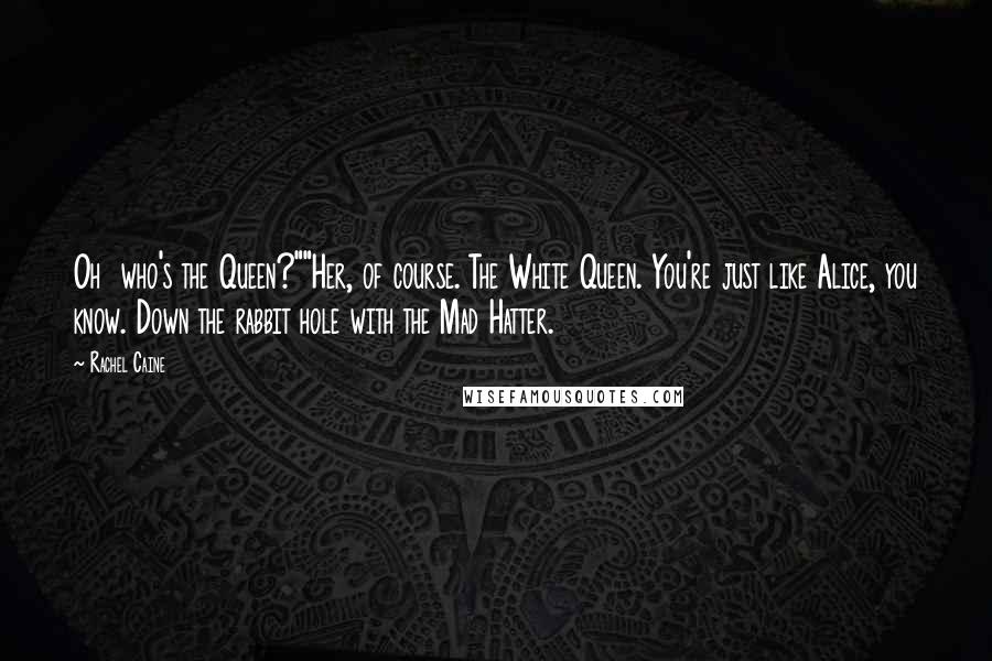 Rachel Caine Quotes: Oh  who's the Queen?""Her, of course. The White Queen. You're just like Alice, you know. Down the rabbit hole with the Mad Hatter.