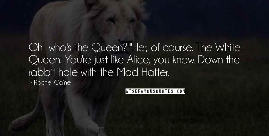 Rachel Caine Quotes: Oh  who's the Queen?""Her, of course. The White Queen. You're just like Alice, you know. Down the rabbit hole with the Mad Hatter.