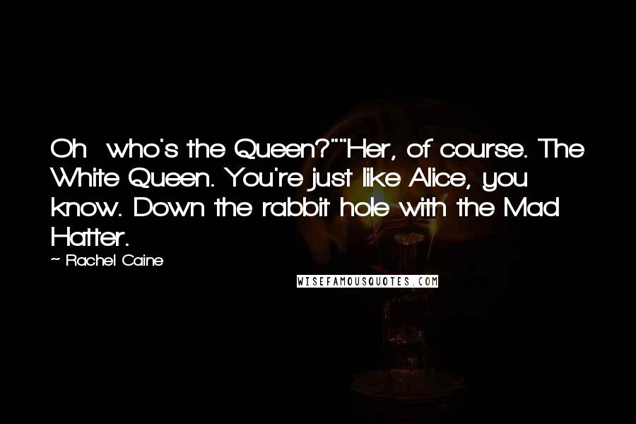 Rachel Caine Quotes: Oh who's the Queen?""Her, of course. The White Queen. You're just like Alice, you know. Down the rabbit hole with the Mad Hatter.