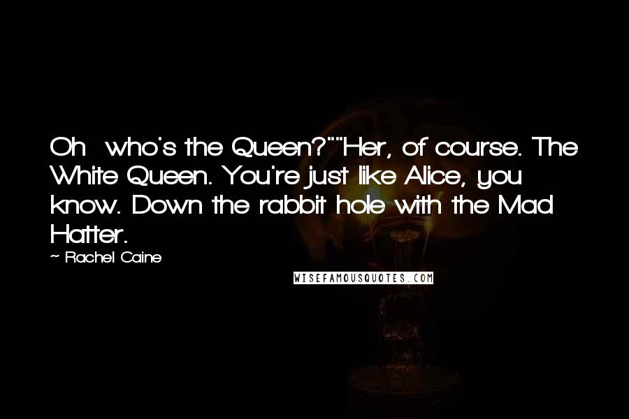 Rachel Caine Quotes: Oh  who's the Queen?""Her, of course. The White Queen. You're just like Alice, you know. Down the rabbit hole with the Mad Hatter.