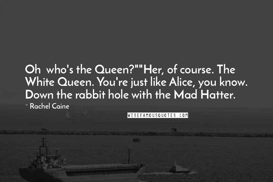 Rachel Caine Quotes: Oh  who's the Queen?""Her, of course. The White Queen. You're just like Alice, you know. Down the rabbit hole with the Mad Hatter.