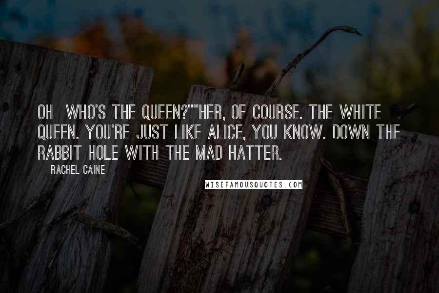 Rachel Caine Quotes: Oh  who's the Queen?""Her, of course. The White Queen. You're just like Alice, you know. Down the rabbit hole with the Mad Hatter.