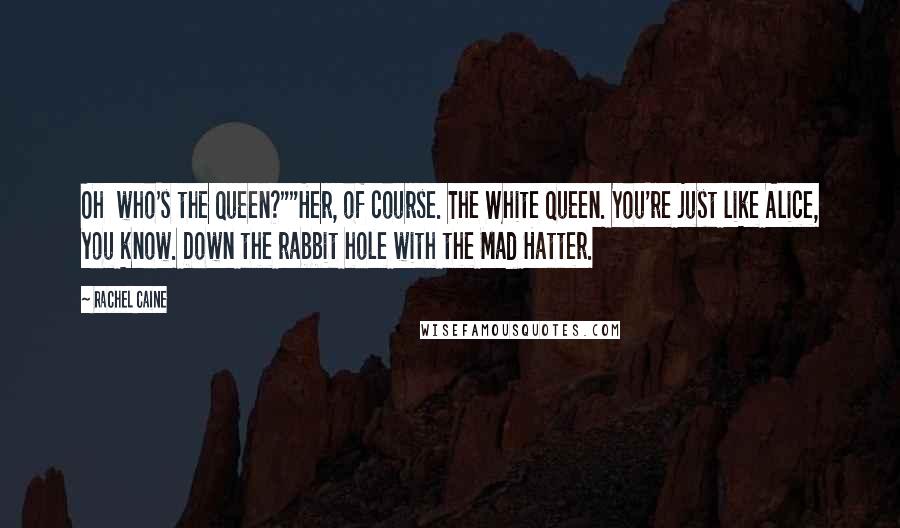 Rachel Caine Quotes: Oh  who's the Queen?""Her, of course. The White Queen. You're just like Alice, you know. Down the rabbit hole with the Mad Hatter.