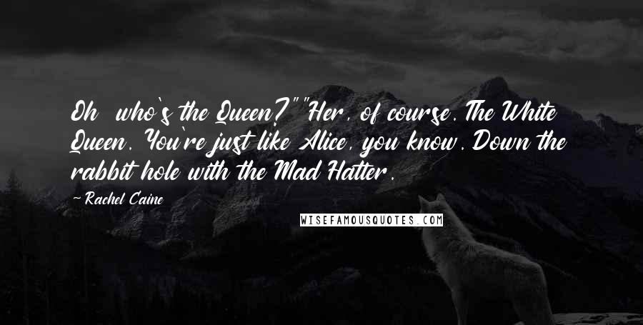 Rachel Caine Quotes: Oh  who's the Queen?""Her, of course. The White Queen. You're just like Alice, you know. Down the rabbit hole with the Mad Hatter.