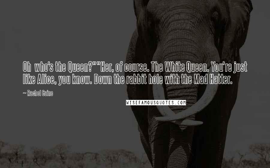 Rachel Caine Quotes: Oh who's the Queen?""Her, of course. The White Queen. You're just like Alice, you know. Down the rabbit hole with the Mad Hatter.