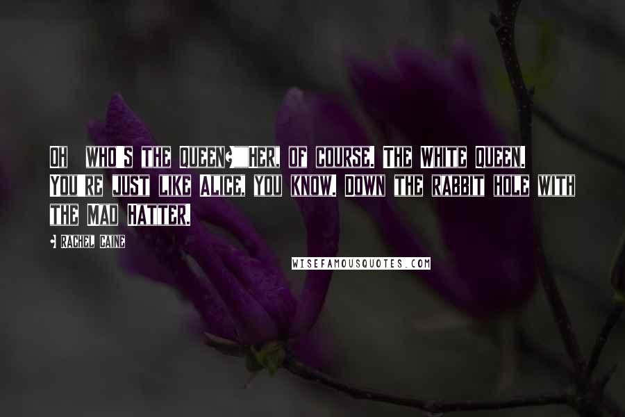 Rachel Caine Quotes: Oh who's the Queen?""Her, of course. The White Queen. You're just like Alice, you know. Down the rabbit hole with the Mad Hatter.