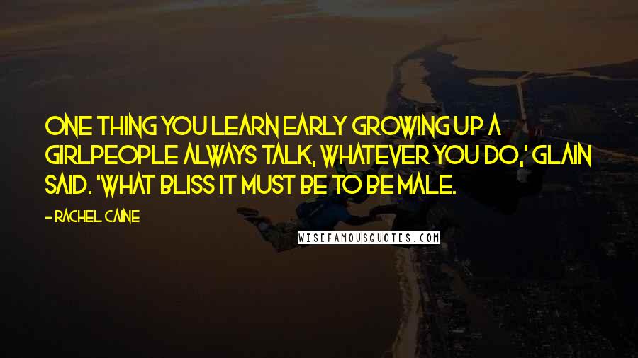 Rachel Caine Quotes: One thing you learn early growing up a girlpeople always talk, whatever you do,' Glain said. 'What bliss it must be to be male.