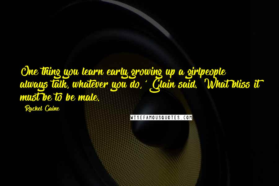 Rachel Caine Quotes: One thing you learn early growing up a girlpeople always talk, whatever you do,' Glain said. 'What bliss it must be to be male.