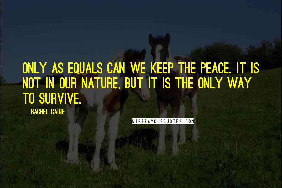 Rachel Caine Quotes: Only as equals can we keep the peace. It is not in our nature, but it is the only way to survive.