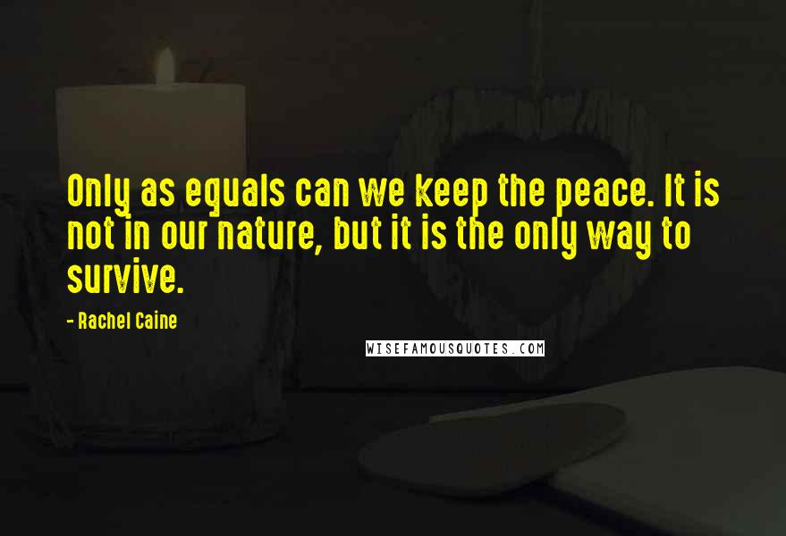 Rachel Caine Quotes: Only as equals can we keep the peace. It is not in our nature, but it is the only way to survive.