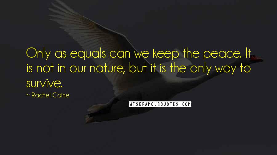 Rachel Caine Quotes: Only as equals can we keep the peace. It is not in our nature, but it is the only way to survive.