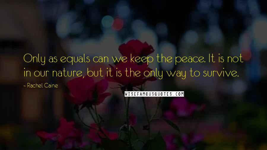 Rachel Caine Quotes: Only as equals can we keep the peace. It is not in our nature, but it is the only way to survive.