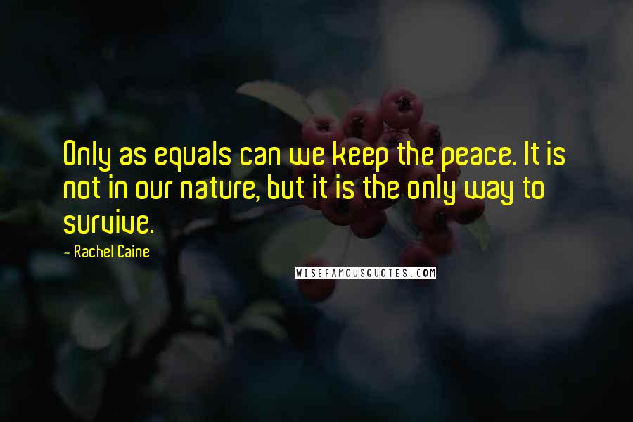 Rachel Caine Quotes: Only as equals can we keep the peace. It is not in our nature, but it is the only way to survive.