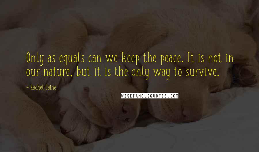 Rachel Caine Quotes: Only as equals can we keep the peace. It is not in our nature, but it is the only way to survive.