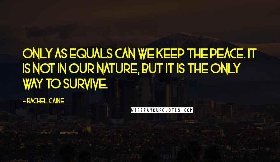 Rachel Caine Quotes: Only as equals can we keep the peace. It is not in our nature, but it is the only way to survive.