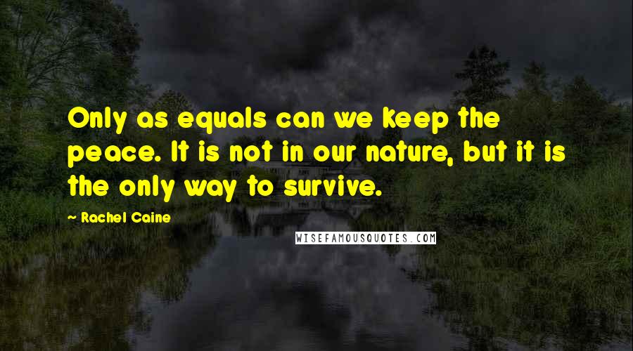 Rachel Caine Quotes: Only as equals can we keep the peace. It is not in our nature, but it is the only way to survive.