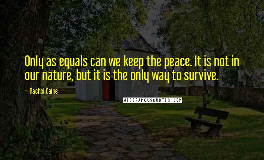 Rachel Caine Quotes: Only as equals can we keep the peace. It is not in our nature, but it is the only way to survive.