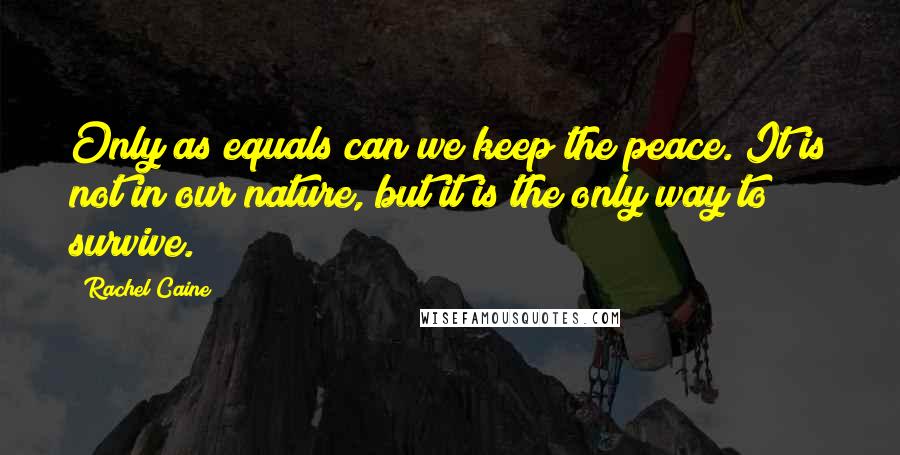 Rachel Caine Quotes: Only as equals can we keep the peace. It is not in our nature, but it is the only way to survive.