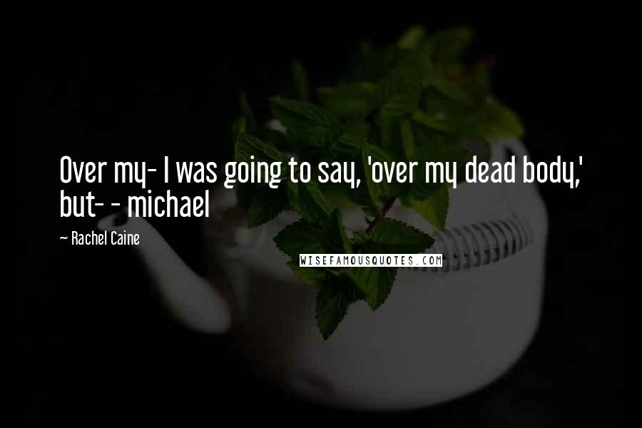 Rachel Caine Quotes: Over my- I was going to say, 'over my dead body,' but- - michael