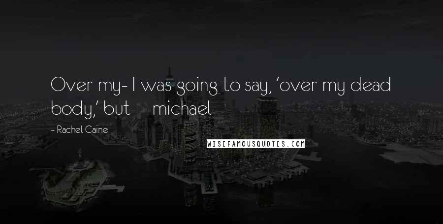 Rachel Caine Quotes: Over my- I was going to say, 'over my dead body,' but- - michael