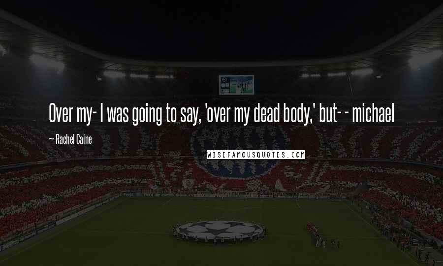 Rachel Caine Quotes: Over my- I was going to say, 'over my dead body,' but- - michael