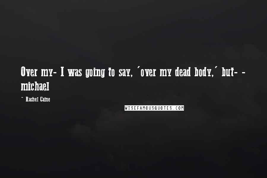 Rachel Caine Quotes: Over my- I was going to say, 'over my dead body,' but- - michael