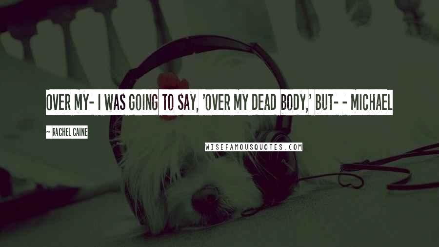 Rachel Caine Quotes: Over my- I was going to say, 'over my dead body,' but- - michael