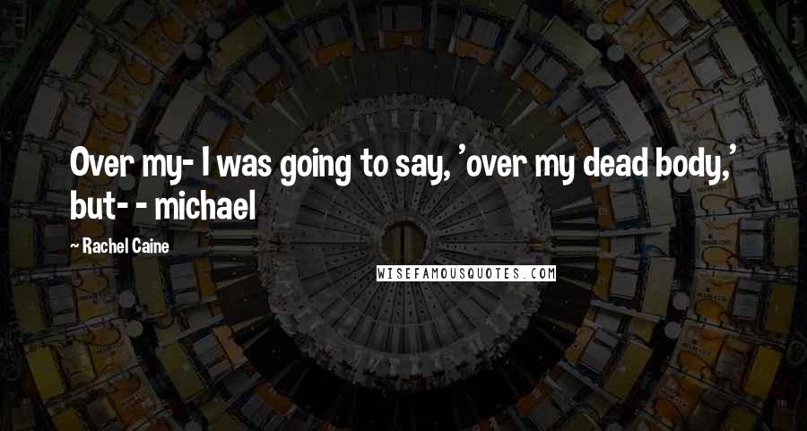 Rachel Caine Quotes: Over my- I was going to say, 'over my dead body,' but- - michael