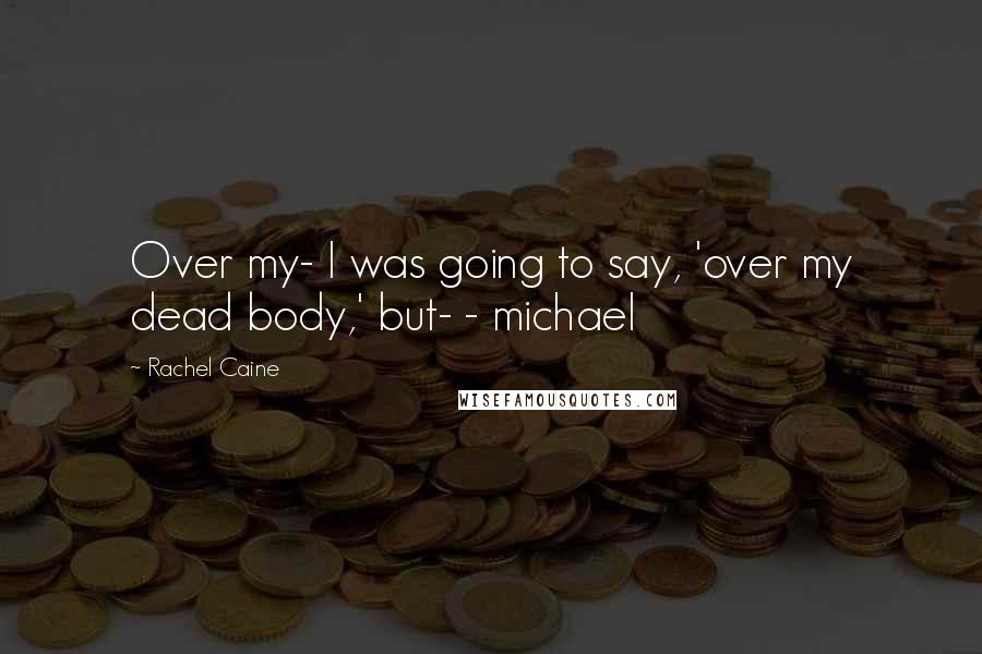 Rachel Caine Quotes: Over my- I was going to say, 'over my dead body,' but- - michael