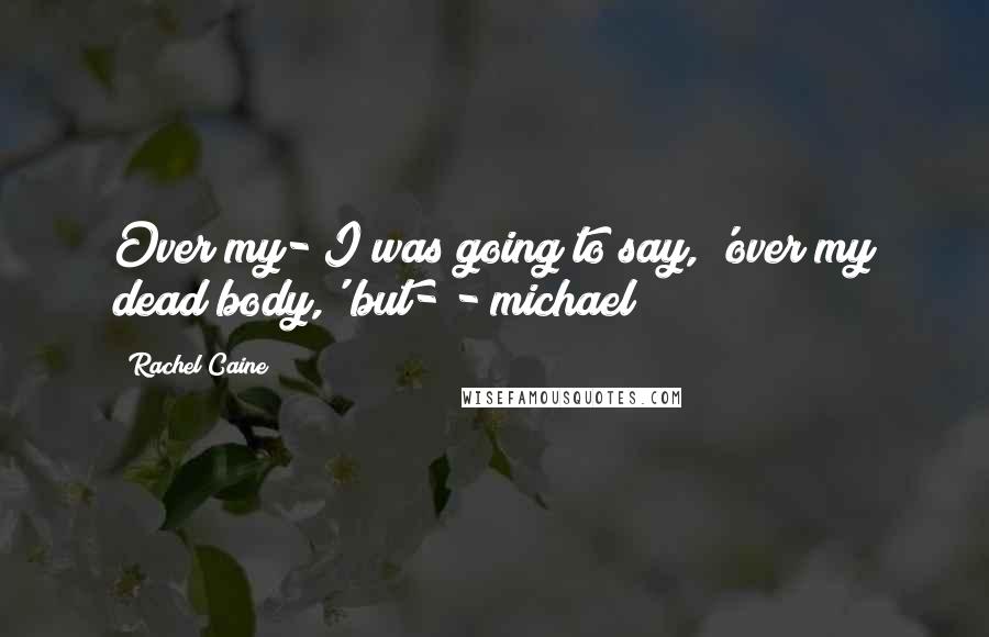 Rachel Caine Quotes: Over my- I was going to say, 'over my dead body,' but- - michael