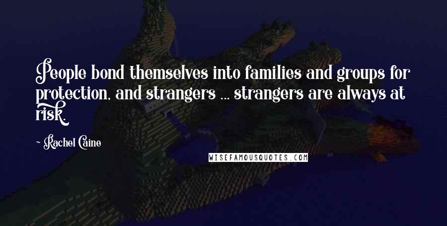 Rachel Caine Quotes: People bond themselves into families and groups for protection, and strangers ... strangers are always at risk.