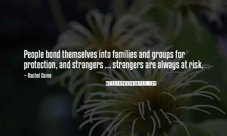 Rachel Caine Quotes: People bond themselves into families and groups for protection, and strangers ... strangers are always at risk.