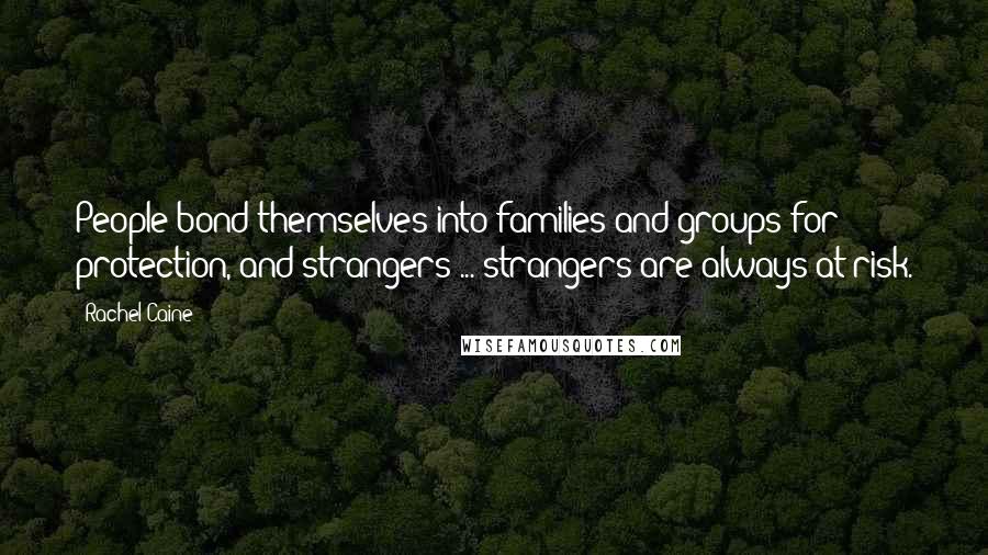 Rachel Caine Quotes: People bond themselves into families and groups for protection, and strangers ... strangers are always at risk.