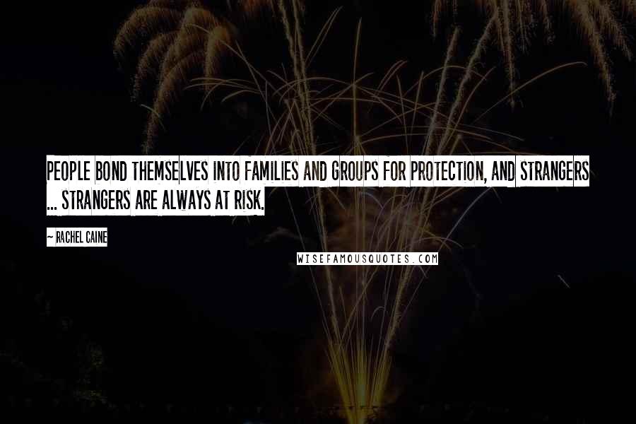 Rachel Caine Quotes: People bond themselves into families and groups for protection, and strangers ... strangers are always at risk.