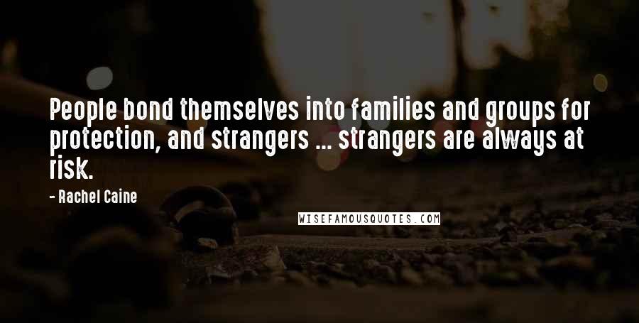 Rachel Caine Quotes: People bond themselves into families and groups for protection, and strangers ... strangers are always at risk.