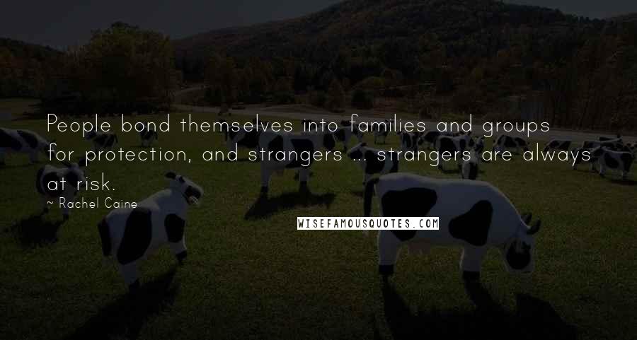 Rachel Caine Quotes: People bond themselves into families and groups for protection, and strangers ... strangers are always at risk.