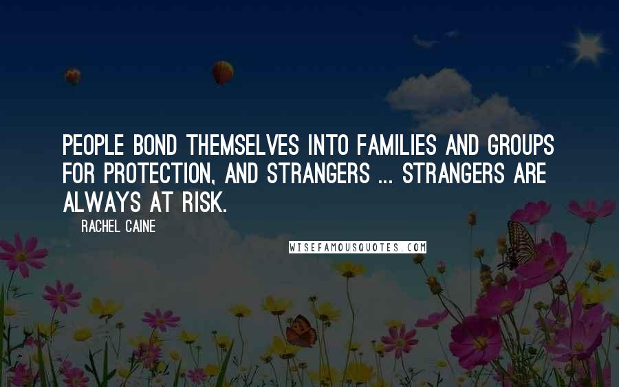 Rachel Caine Quotes: People bond themselves into families and groups for protection, and strangers ... strangers are always at risk.