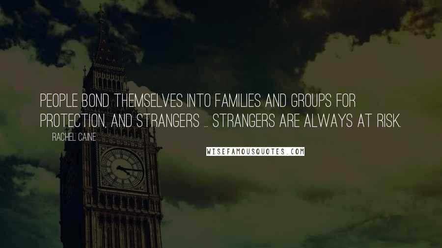 Rachel Caine Quotes: People bond themselves into families and groups for protection, and strangers ... strangers are always at risk.