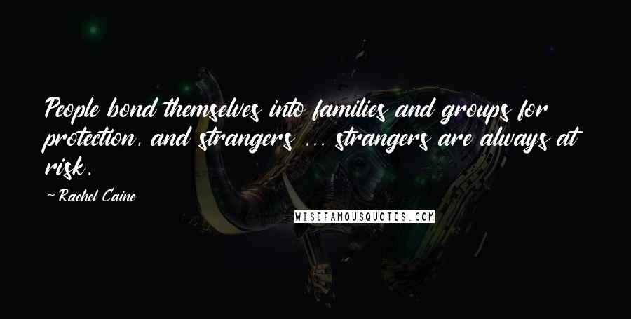 Rachel Caine Quotes: People bond themselves into families and groups for protection, and strangers ... strangers are always at risk.