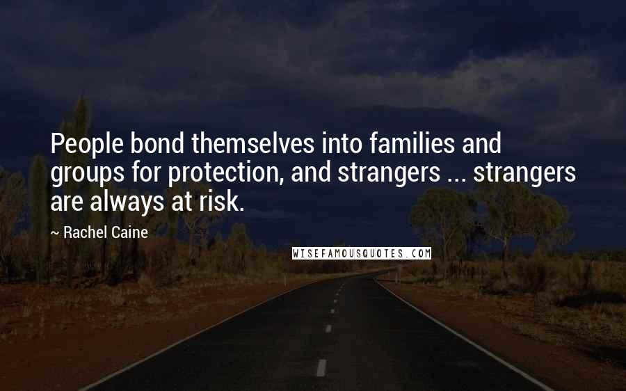 Rachel Caine Quotes: People bond themselves into families and groups for protection, and strangers ... strangers are always at risk.