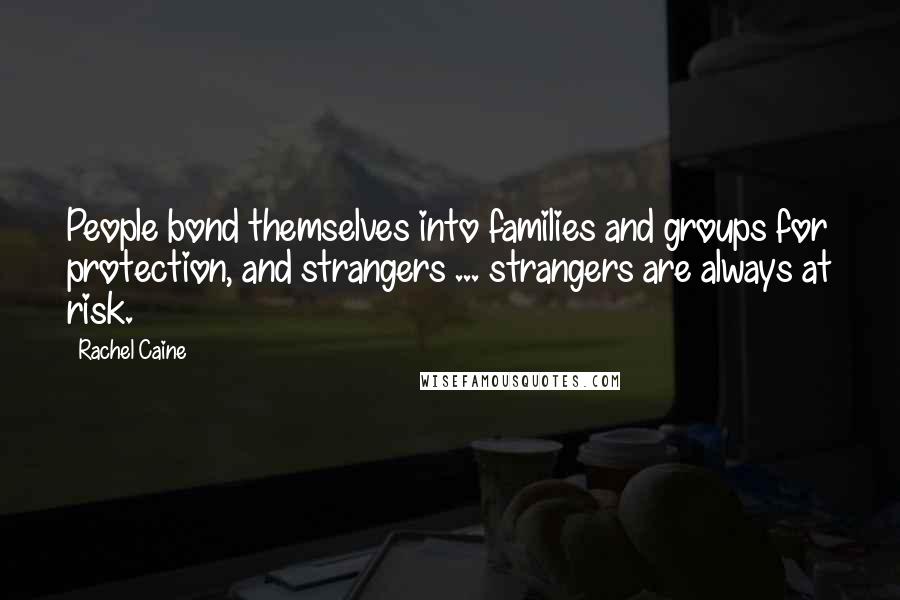 Rachel Caine Quotes: People bond themselves into families and groups for protection, and strangers ... strangers are always at risk.