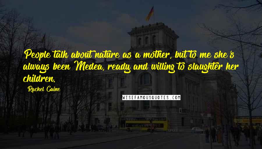 Rachel Caine Quotes: People talk about nature as a mother, but to me she's always been Medea, ready and willing to slaughter her children.