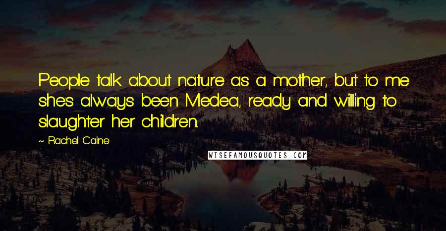 Rachel Caine Quotes: People talk about nature as a mother, but to me she's always been Medea, ready and willing to slaughter her children.