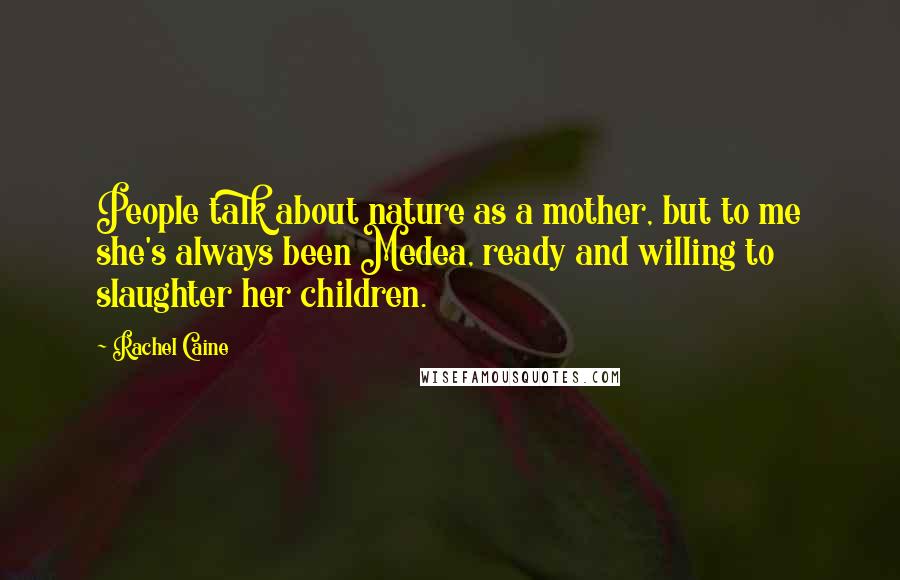 Rachel Caine Quotes: People talk about nature as a mother, but to me she's always been Medea, ready and willing to slaughter her children.